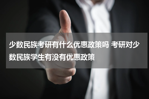 少数民族考研有什么优惠政策吗 考研对少数民族学生有没有优惠政策
