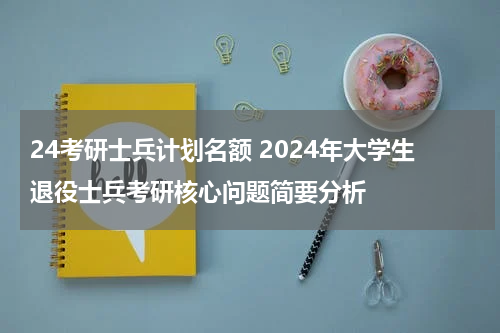24考研士兵计划名额 2024年大学生退役士兵考研核心问题简要分析
