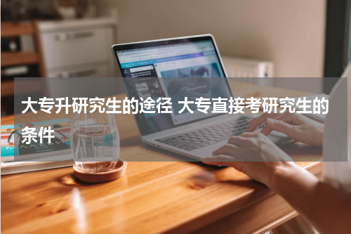 大专升研究生的途径 大专直接考研究生的条件