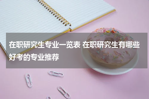 在职研究生专业一览表 在职研究生有哪些好考的专业推荐