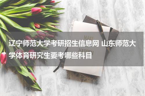 辽宁师范大学考研招生信息网 山东师范大学体育研究生要考哪些科目