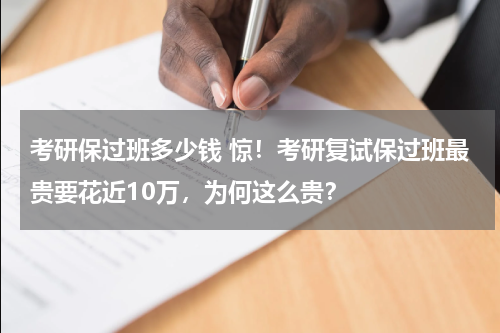考研保过班多少钱 惊！考研复试保过班最贵要花近10万，为何这么贵？