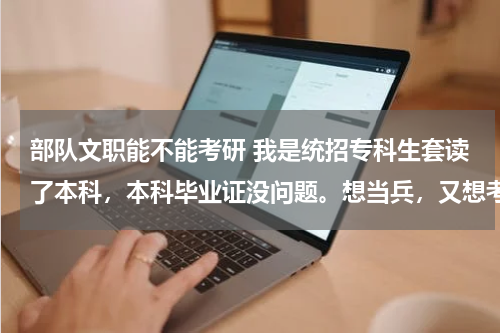 部队文职能不能考研 我是统招专科生套读了本科，本科毕业证没问题。想当兵，又想考研。想问在部队考研，有什么要求。