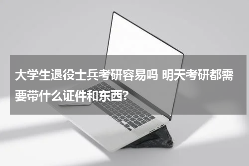 大学生退役士兵考研容易吗 明天考研都需要带什么证件和东西?