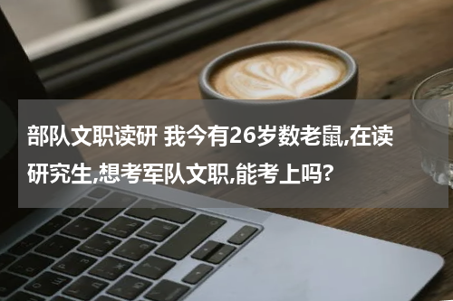 部队文职读研 我今有26岁数老鼠,在读研究生,想考军队文职,能考上吗?