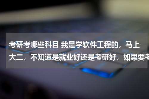 考研考哪些科目 我是学软件工程的，马上大二，不知道是就业好还是考研好，如果要考研，哪个研究方向最好，还有对应的考哪个学校最好，考研要考哪些科目呢？