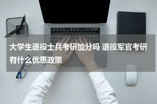 大学生退役士兵考研加分吗 退役军官考研有什么优惠政策