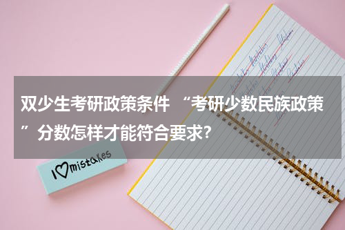 双少生考研政策条件 “考研少数民族政策”分数怎样才能符合要求？