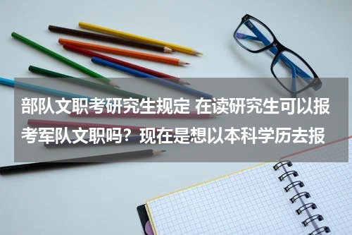部队文职考研究生规定 在读研究生可以报考军队文职吗？现在是想以本科学历去报