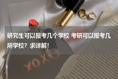 研究生可以报考几个学校 考研可以报考几所学校？求详解！