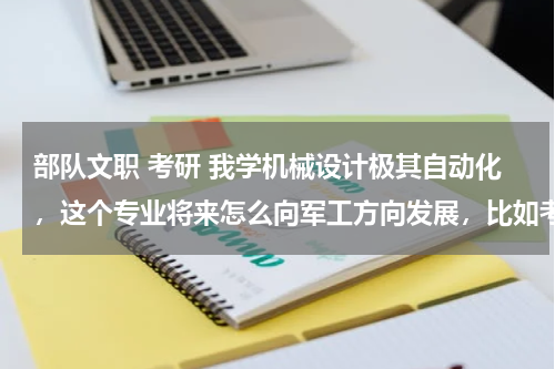 部队文职 考研 我学机械设计极其自动化，这个专业将来怎么向军工方向发展，比如考什么学校的研究生
