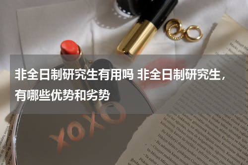 非全日制研究生有用吗 非全日制研究生，有哪些优势和劣势