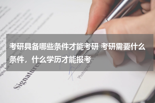 考研具备哪些条件才能考研 考研需要什么条件，什么学历才能报考