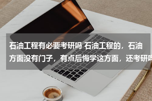 石油工程有必要考研吗 石油工程的，石油方面没有门子，有点后悔学这方面，还考研吗？纠结……