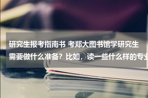 研究生报考指南书 考郑大图书馆学研究生需要做什么准备？比如，读一些什么样的专业书籍（望推荐）？需不需要有什么突出表现？