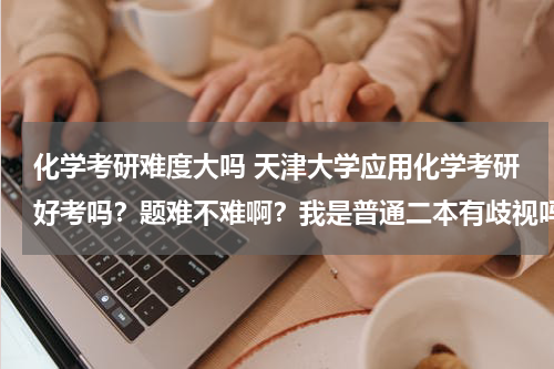 化学考研难度大吗 天津大学应用化学考研好考吗？题难不难啊？我是普通二本有歧视吗？