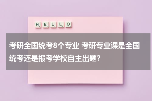 考研全国统考8个专业 考研专业课是全国统考还是报考学校自主出题？