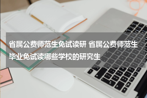 省属公费师范生免试读研 省属公费师范生毕业免试读哪些学校的研究生