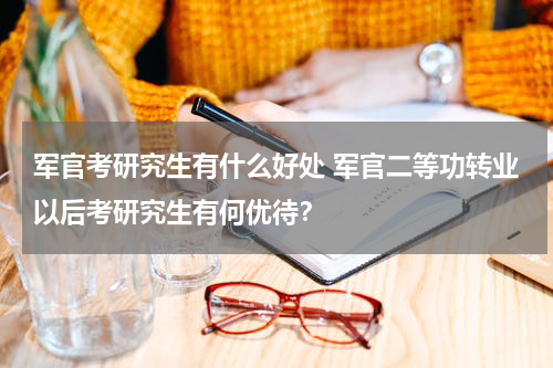 军官考研究生有什么好处 军官二等功转业以后考研究生有何优待？