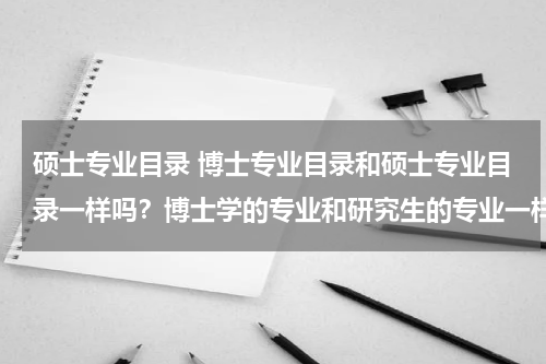 硕士专业目录 博士专业目录和硕士专业目录一样吗？博士学的专业和研究生的专业一样吗？举个例子吧 ，谢谢各位网友了。