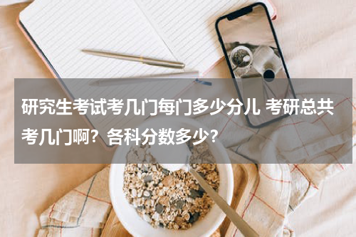 研究生考试考几门每门多少分儿 考研总共考几门啊？各科分数多少？