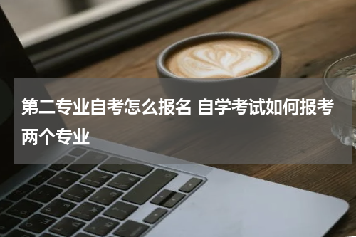 第二专业自考怎么报名 自学考试如何报考两个专业