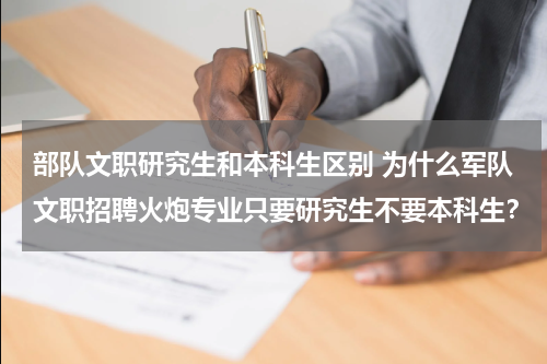 部队文职研究生和本科生区别 为什么军队文职招聘火炮专业只要研究生不要本科生？