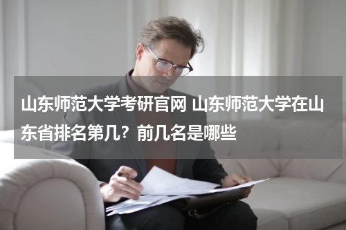山东师范大学考研官网 山东师范大学在山东省排名第几？前几名是哪些