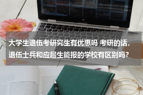 大学生退伍考研究生有优惠吗 考研的话，退伍士兵和应届生能报的学校有区别吗？
