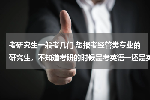 考研究生一般考几门 想报考经管类专业的研究生，不知道考研的时候是考英语一还是英语二呢？