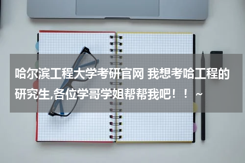 哈尔滨工程大学考研官网 我想考哈工程的研究生,各位学哥学姐帮帮我吧！！~