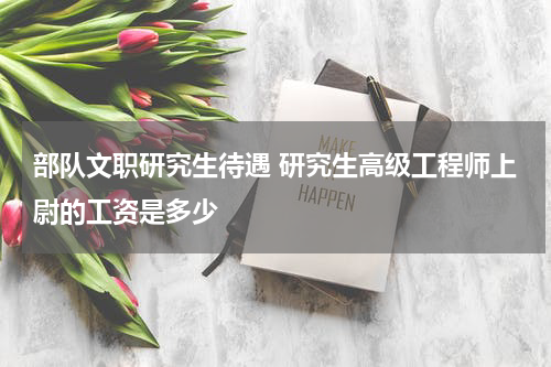 部队文职研究生待遇 研究生高级工程师上尉的工资是多少