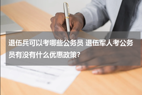 退伍兵可以考哪些公务员 退伍军人考公务员有没有什么优惠政策？