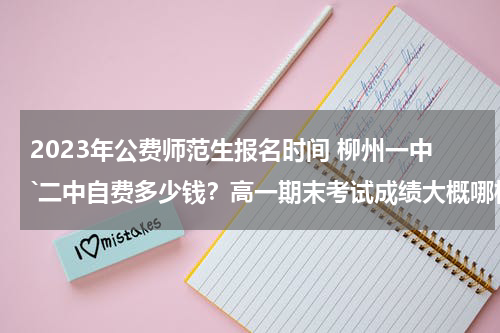 2023年公费师范生报名时间 柳州一中`二中自费多少钱？高一期末考试成绩大概哪样？一般多少分？
