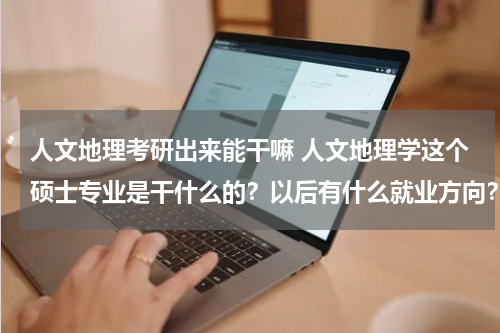 人文地理考研出来能干嘛 人文地理学这个硕士专业是干什么的？以后有什么就业方向？