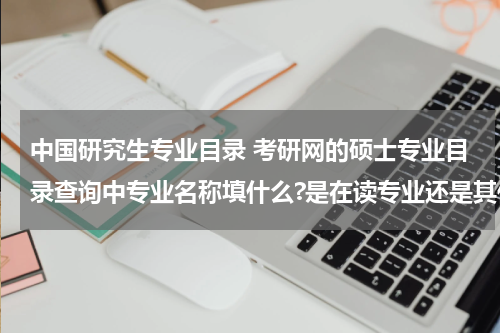 中国研究生专业目录 考研网的硕士专业目录查询中专业名称填什么?是在读专业还是其他？