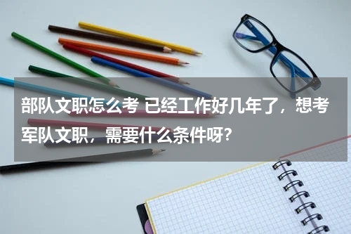 部队文职怎么考 已经工作好几年了，想考军队文职，需要什么条件呀？