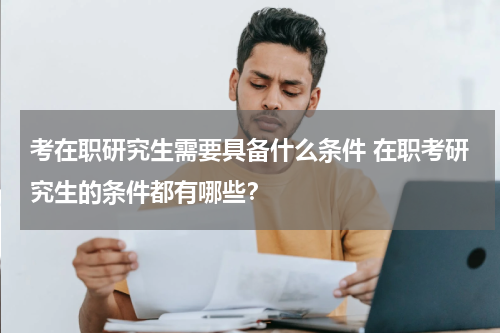 考在职研究生需要具备什么条件 在职考研究生的条件都有哪些？