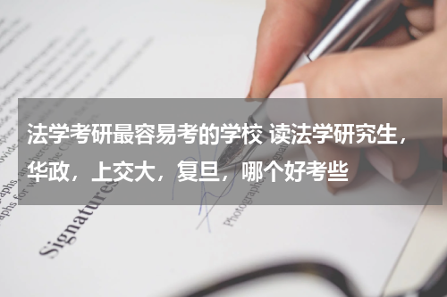 法学考研最容易考的学校 读法学研究生，华政，上交大，复旦，哪个好考些