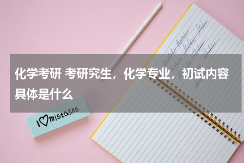 化学考研 考研究生，化学专业，初试内容具体是什么