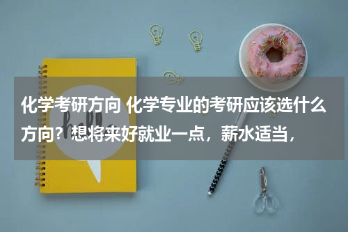 化学考研方向 化学专业的考研应该选什么方向？想将来好就业一点，薪水适当，