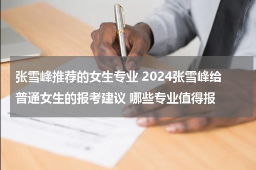 张雪峰推荐的女生专业 2024张雪峰给普通女生的报考建议 哪些专业值得报