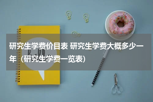 研究生学费价目表 研究生学费大概多少一年（研究生学费一览表）