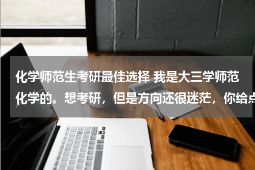 化学师范生考研最佳选择 我是大三学师范化学的。想考研，但是方向还很迷茫，你给点建议