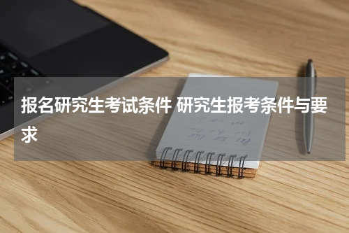报名研究生考试条件 研究生报考条件与要求