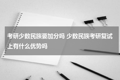 考研少数民族要加分吗 少数民族考研复试上有什么优势吗