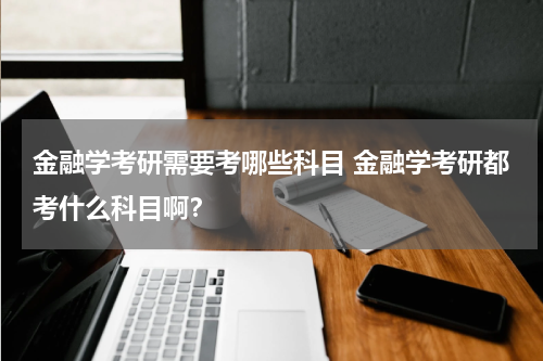 金融学考研需要考哪些科目 金融学考研都考什么科目啊？