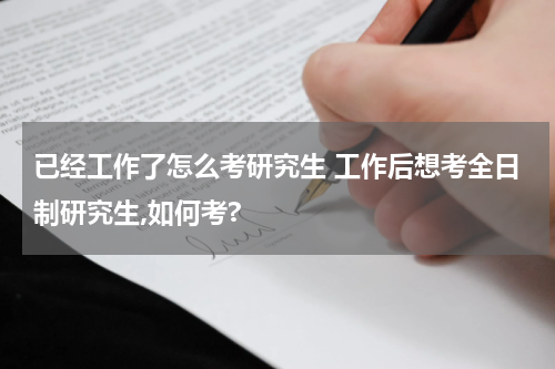 已经工作了怎么考研究生 工作后想考全日制研究生,如何考?