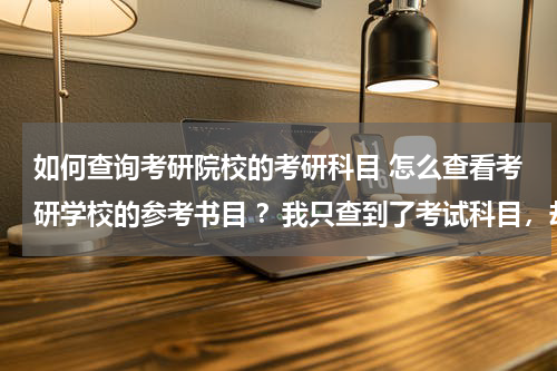 如何查询考研院校的考研科目 怎么查看考研学校的参考书目 ？我只查到了考试科目，却没有查到参考书目。