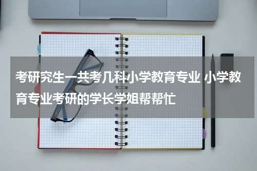 考研究生一共考几科小学教育专业 小学教育专业考研的学长学姐帮帮忙
